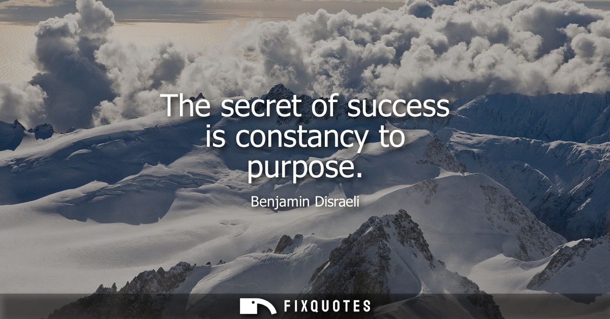 The secret of success is constancy to purpose - Benjamin Disraeli