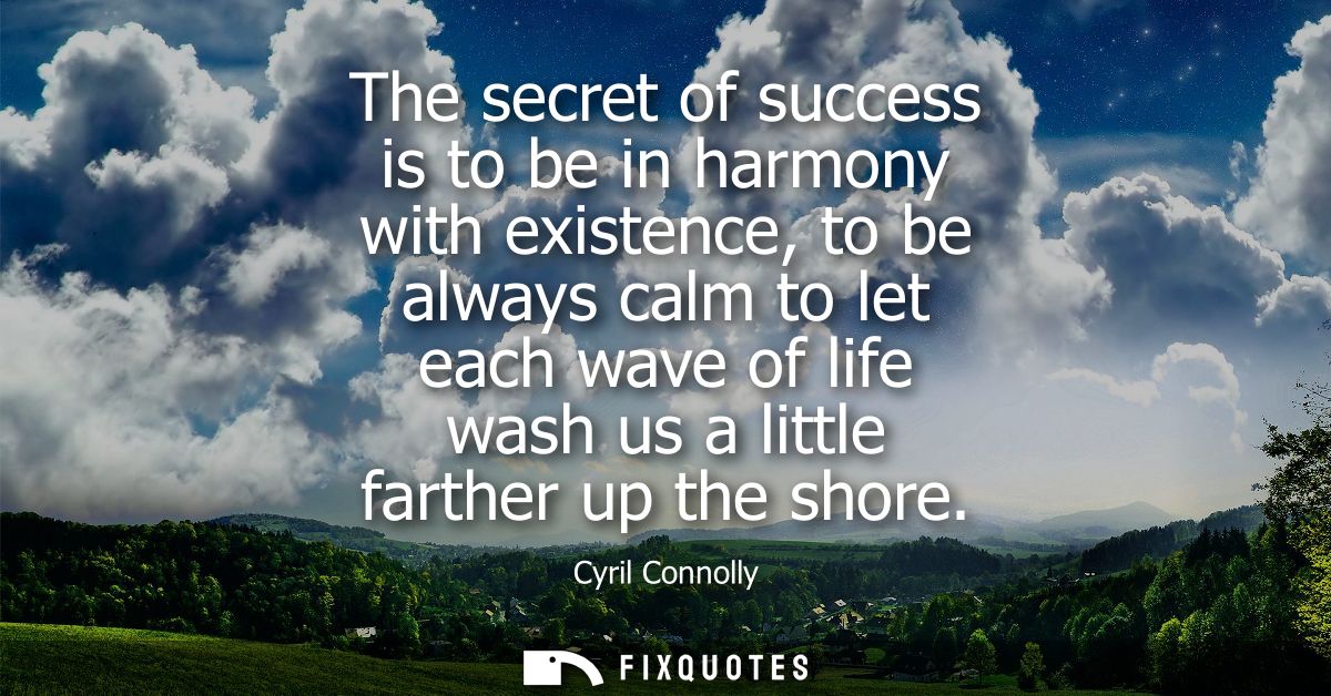 The secret of success is to be in harmony with existence, to be always calm to let each wave of life wash us a little fa