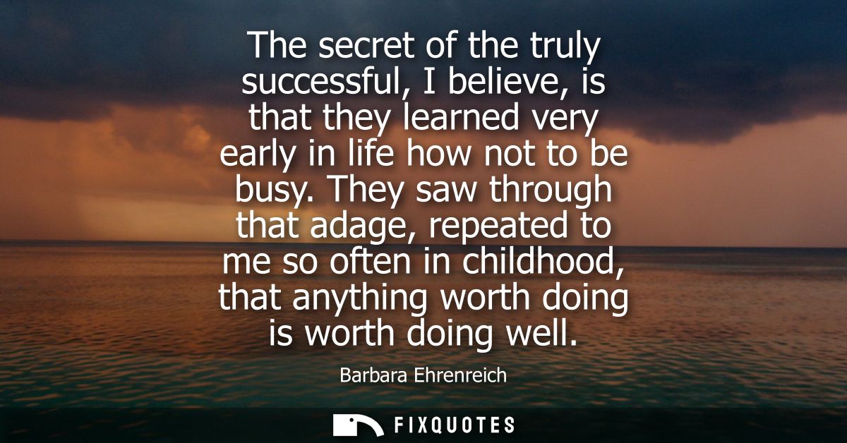 The secret of the truly successful, I believe, is that they learned very early in life how not to be busy.