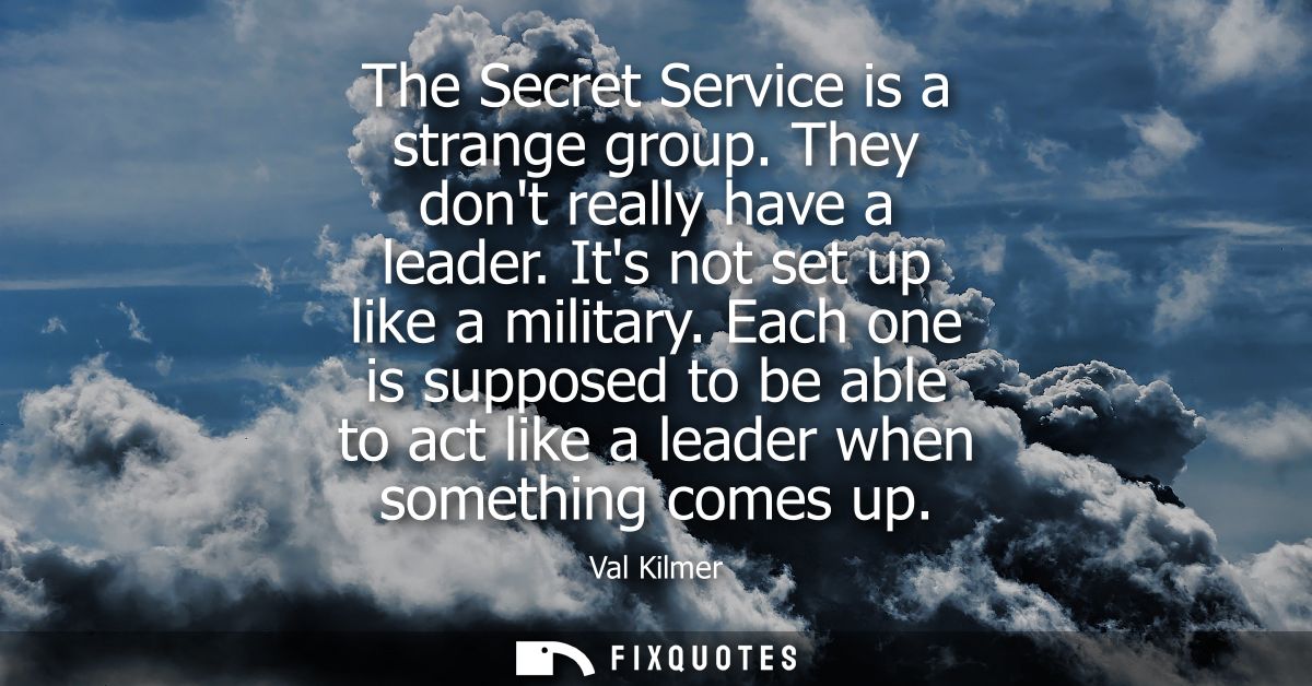 The Secret Service is a strange group. They dont really have a leader. Its not set up like a military.