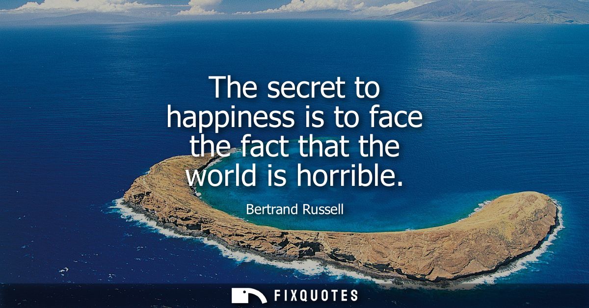 The secret to happiness is to face the fact that the world is horrible