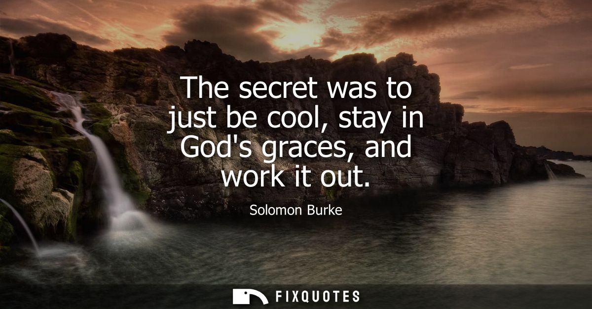 The secret was to just be cool, stay in Gods graces, and work it out