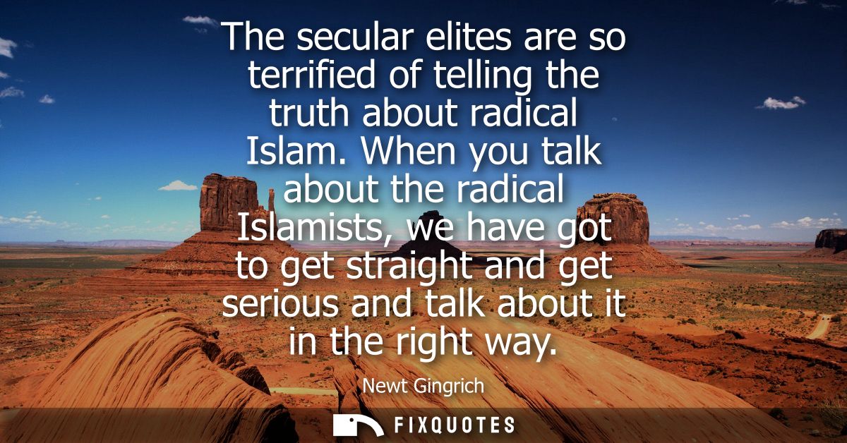 The secular elites are so terrified of telling the truth about radical Islam. When you talk about the radical Islamists,