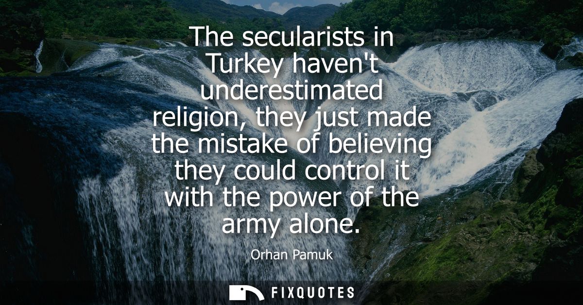 The secularists in Turkey havent underestimated religion, they just made the mistake of believing they could control it 
