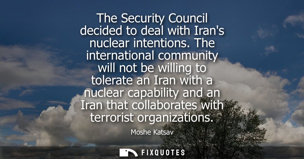 The Security Council decided to deal with Irans nuclear intentions. The international community will not be willing to t