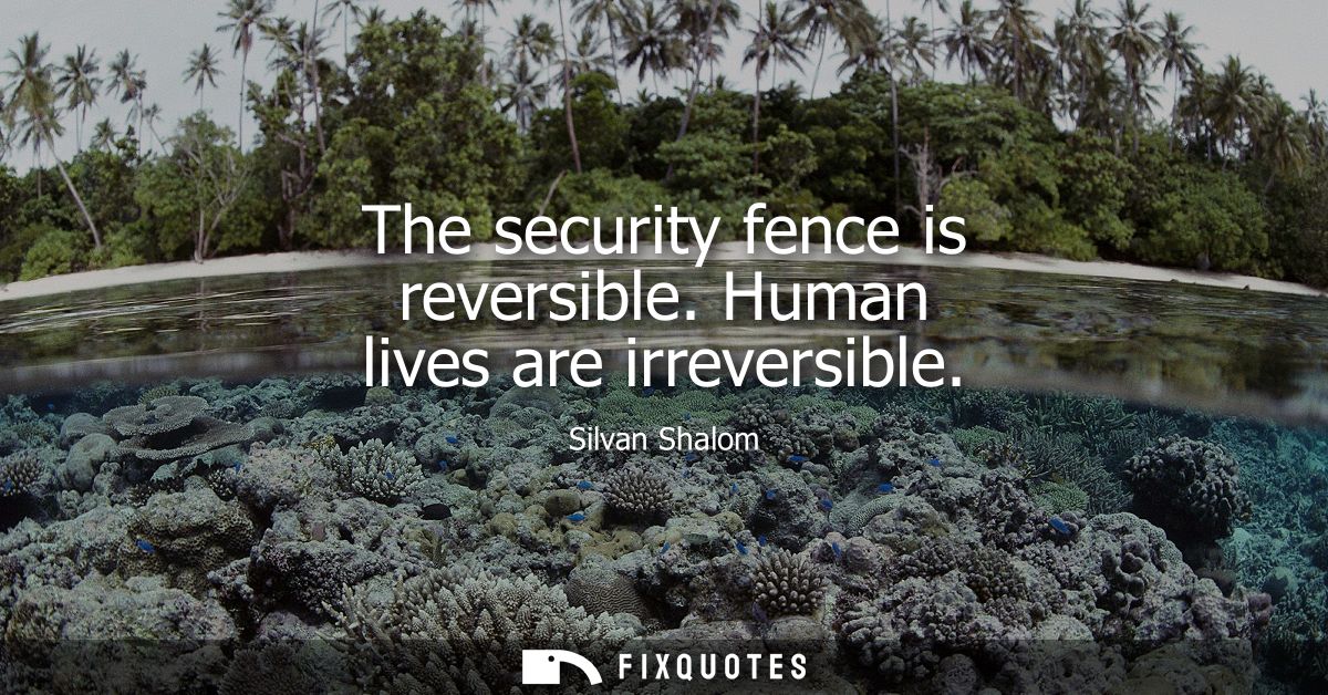 The security fence is reversible. Human lives are irreversible