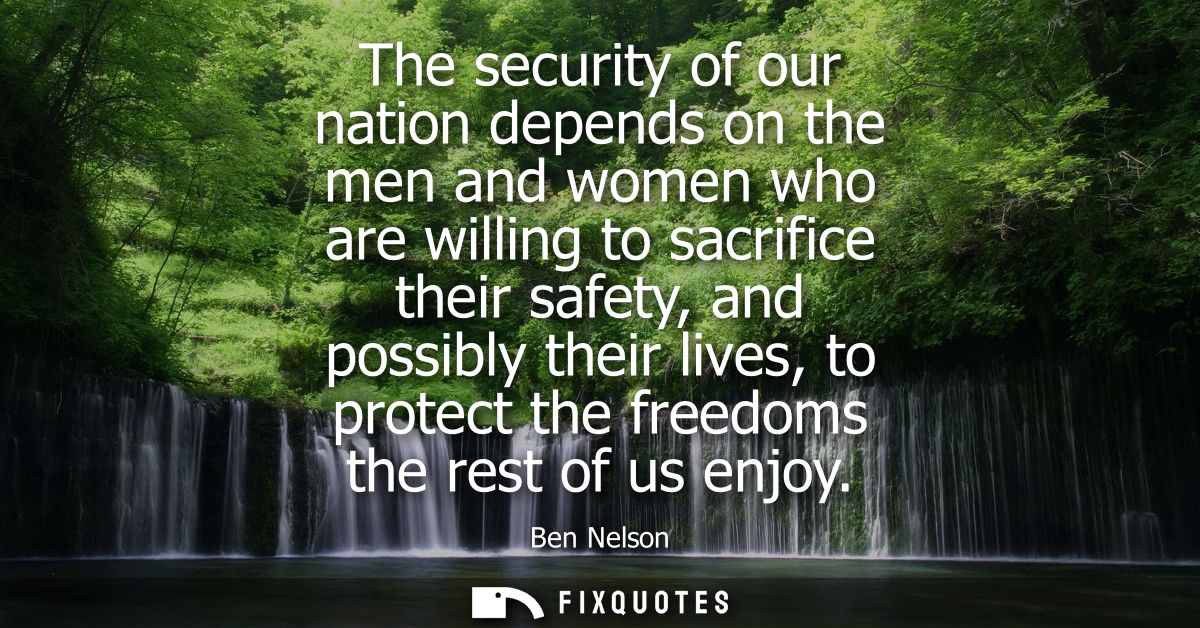 The security of our nation depends on the men and women who are willing to sacrifice their safety, and possibly their li