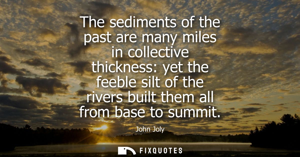 The sediments of the past are many miles in collective thickness: yet the feeble silt of the rivers built them all from 