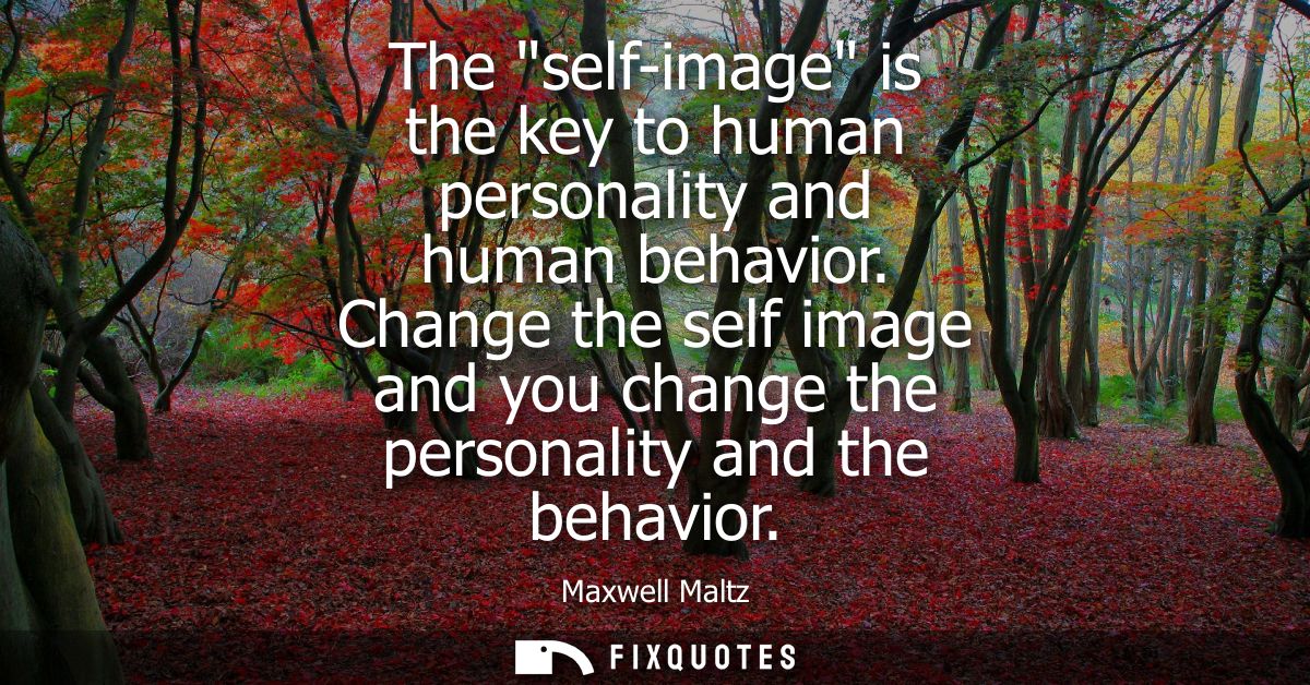 The self-image is the key to human personality and human behavior. Change the self image and you change the personality 