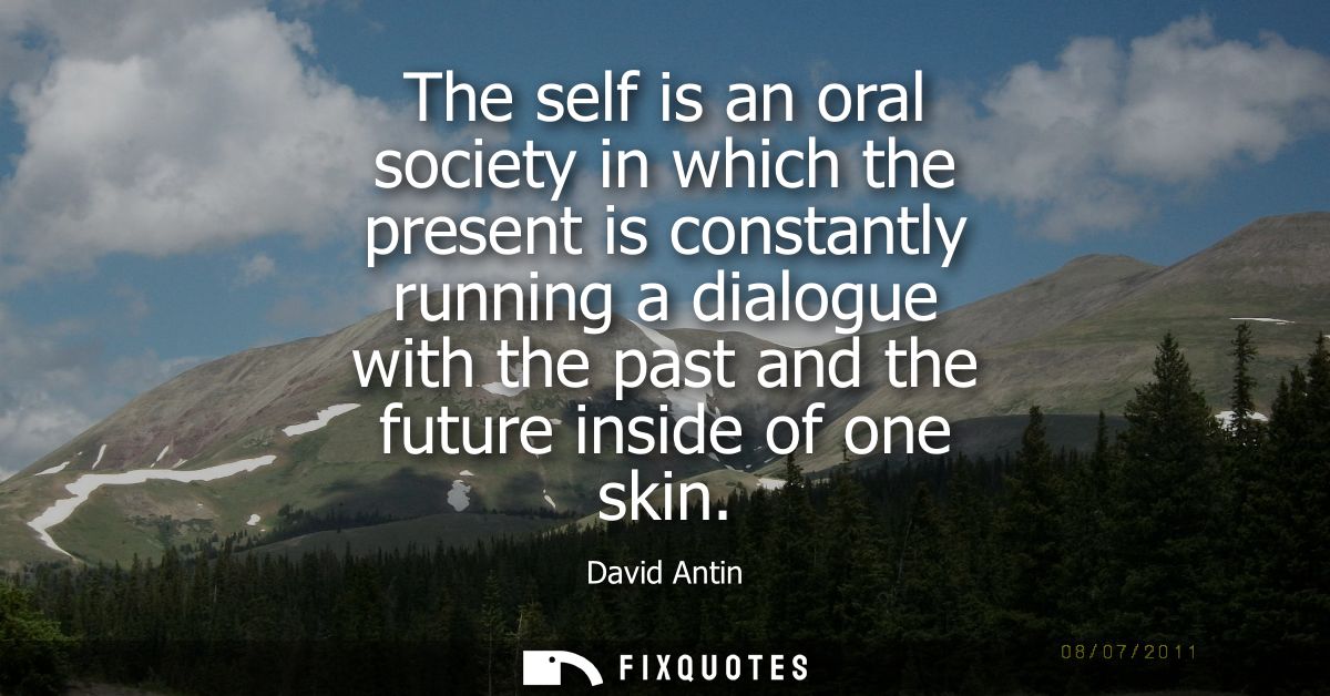 The self is an oral society in which the present is constantly running a dialogue with the past and the future inside of