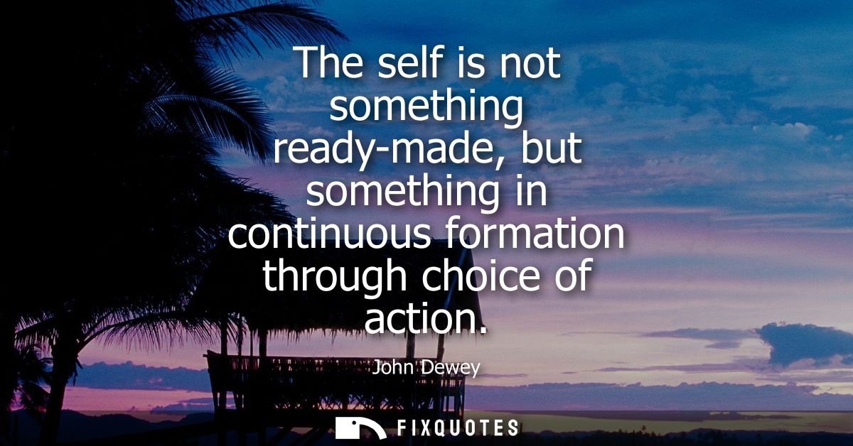 The self is not something ready-made, but something in continuous formation through choice of action