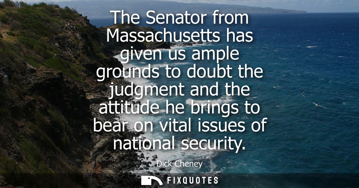 The Senator from Massachusetts has given us ample grounds to doubt the judgment and the attitude he brings to bear on vi