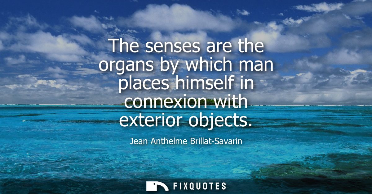 The senses are the organs by which man places himself in connexion with exterior objects