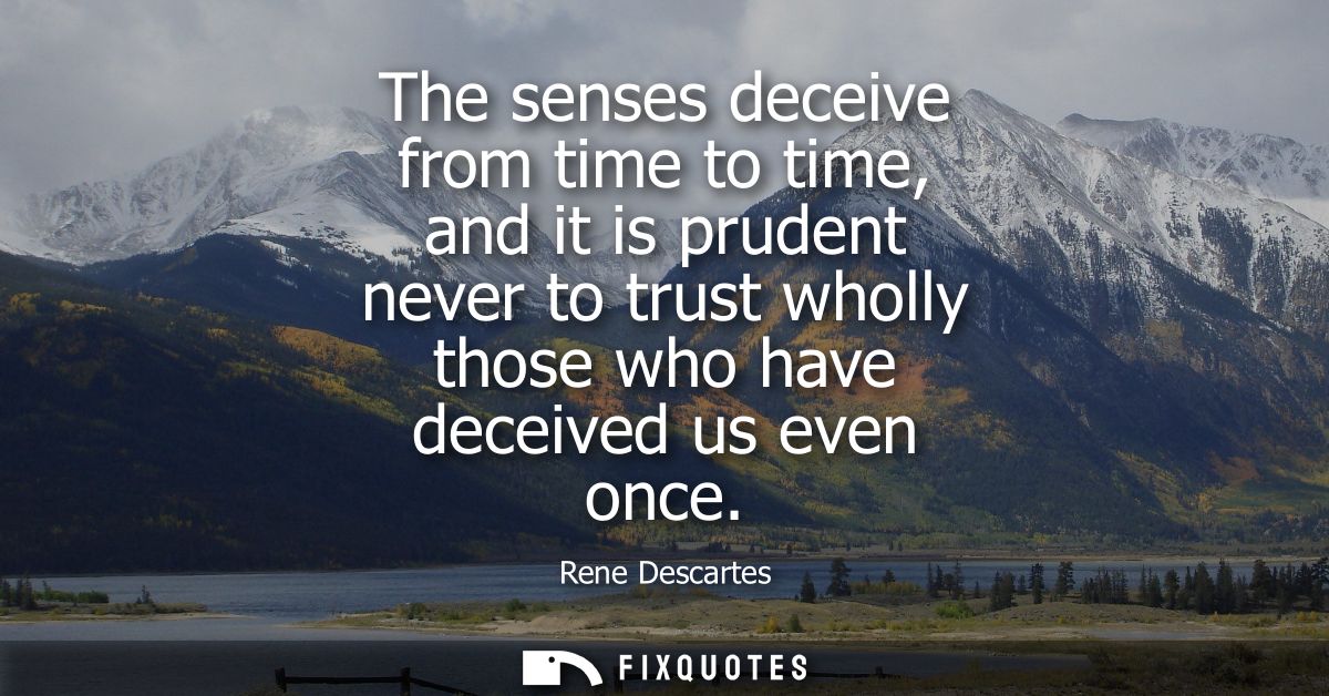 The senses deceive from time to time, and it is prudent never to trust wholly those who have deceived us even once