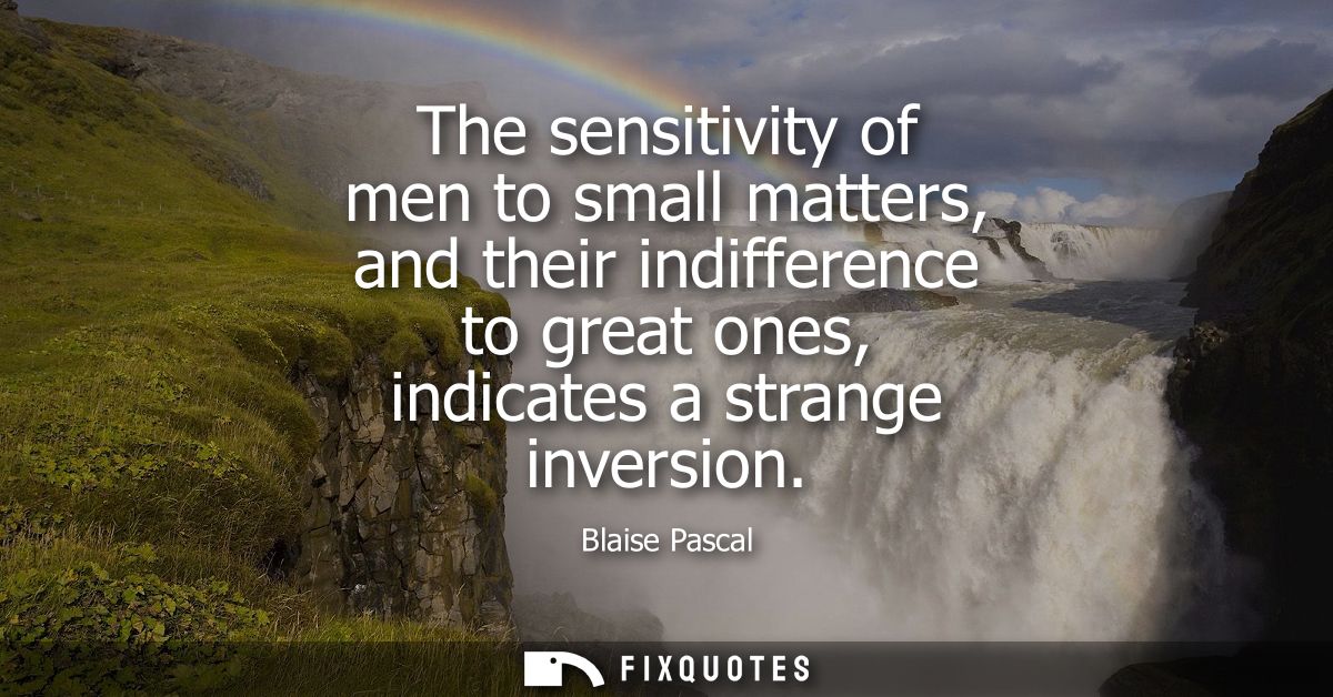 The sensitivity of men to small matters, and their indifference to great ones, indicates a strange inversion