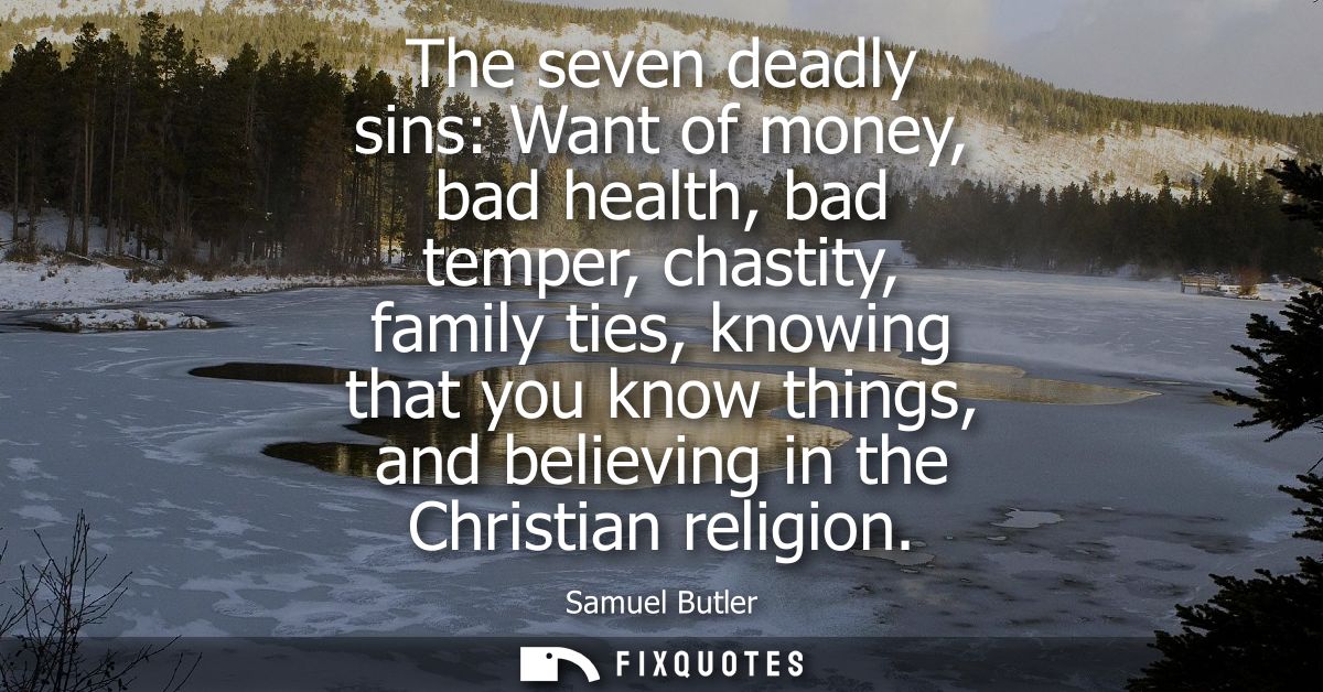The seven deadly sins: Want of money, bad health, bad temper, chastity, family ties, knowing that you know things, and b
