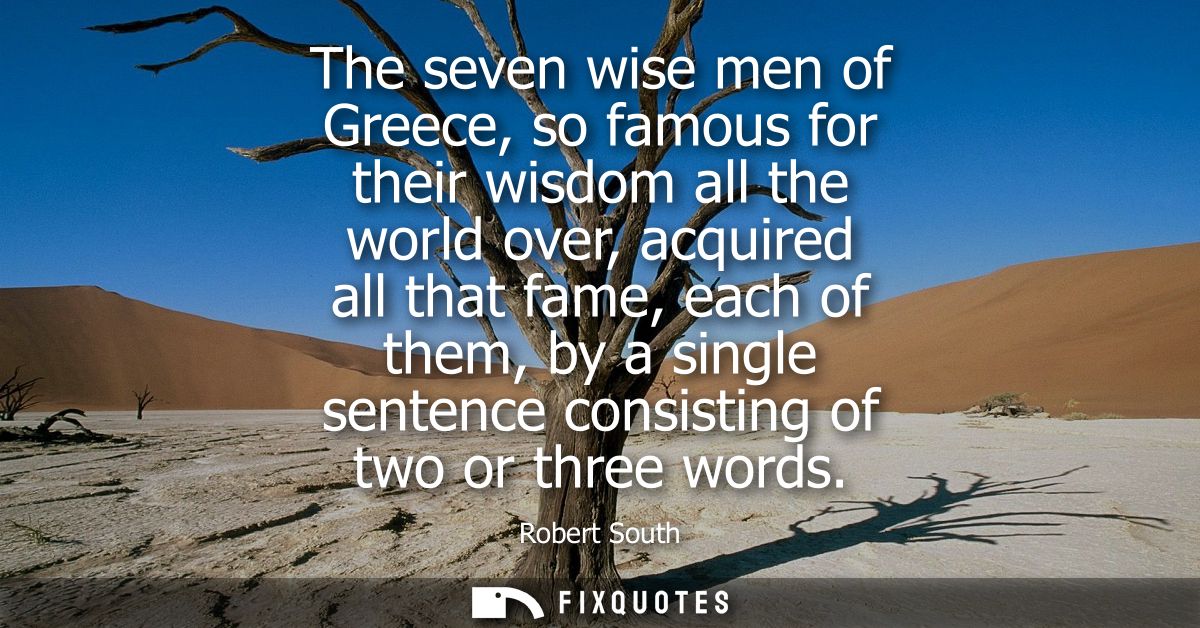 The seven wise men of Greece, so famous for their wisdom all the world over, acquired all that fame, each of them, by a 