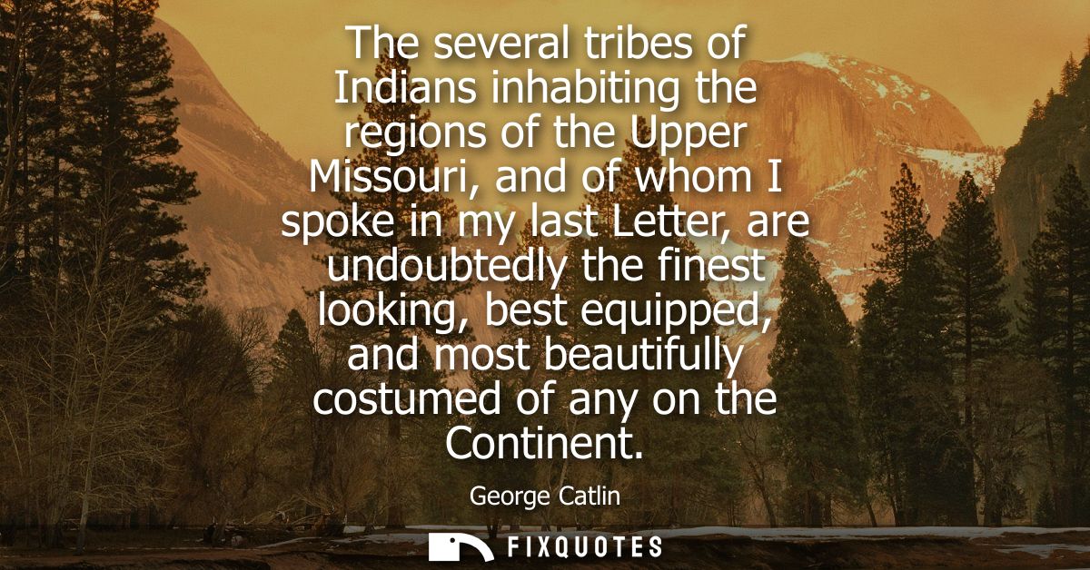The several tribes of Indians inhabiting the regions of the Upper Missouri, and of whom I spoke in my last Letter, are u