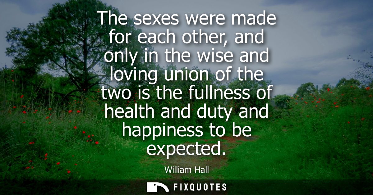 The sexes were made for each other, and only in the wise and loving union of the two is the fullness of health and duty 