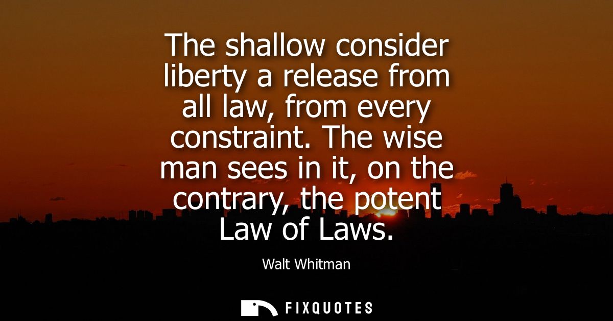 The shallow consider liberty a release from all law, from every constraint. The wise man sees in it, on the contrary, th