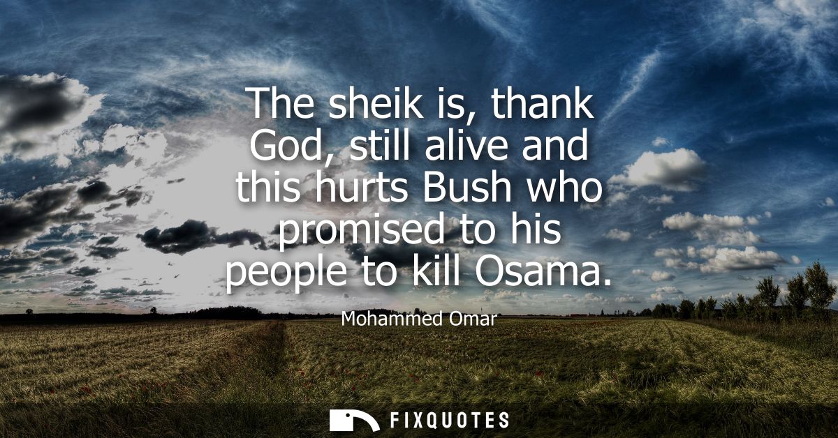 The sheik is, thank God, still alive and this hurts Bush who promised to his people to kill Osama