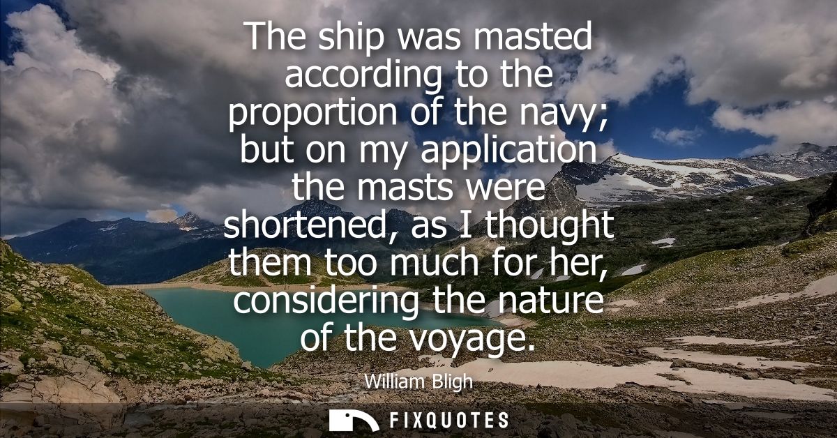 The ship was masted according to the proportion of the navy but on my application the masts were shortened, as I thought