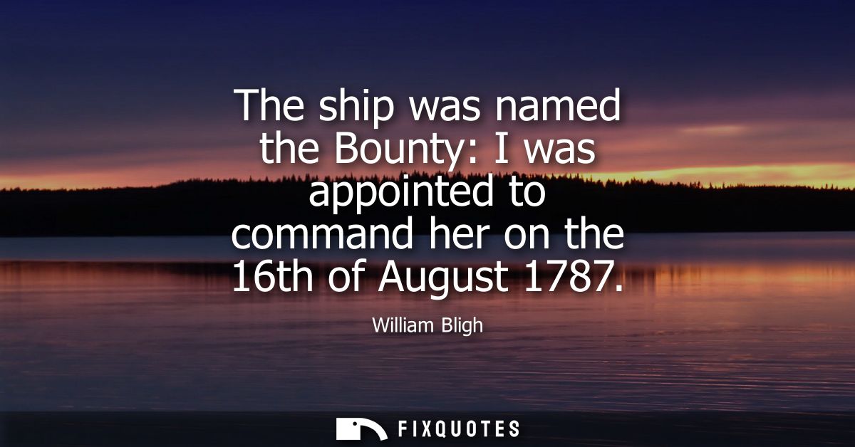 The ship was named the Bounty: I was appointed to command her on the 16th of August 1787