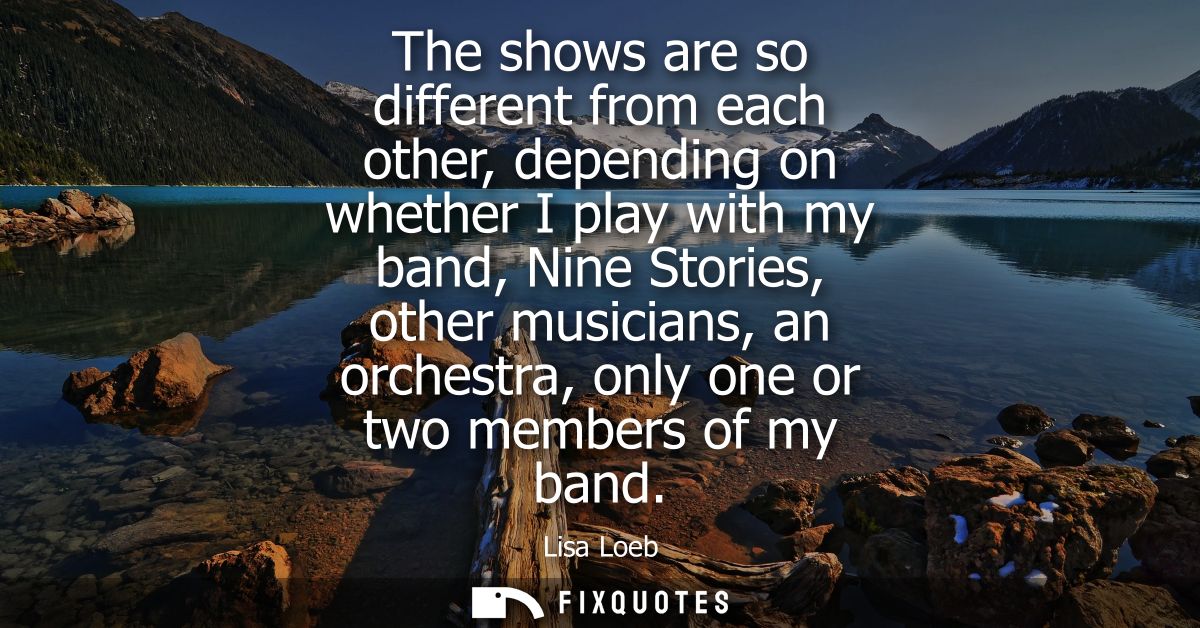 The shows are so different from each other, depending on whether I play with my band, Nine Stories, other musicians, an 