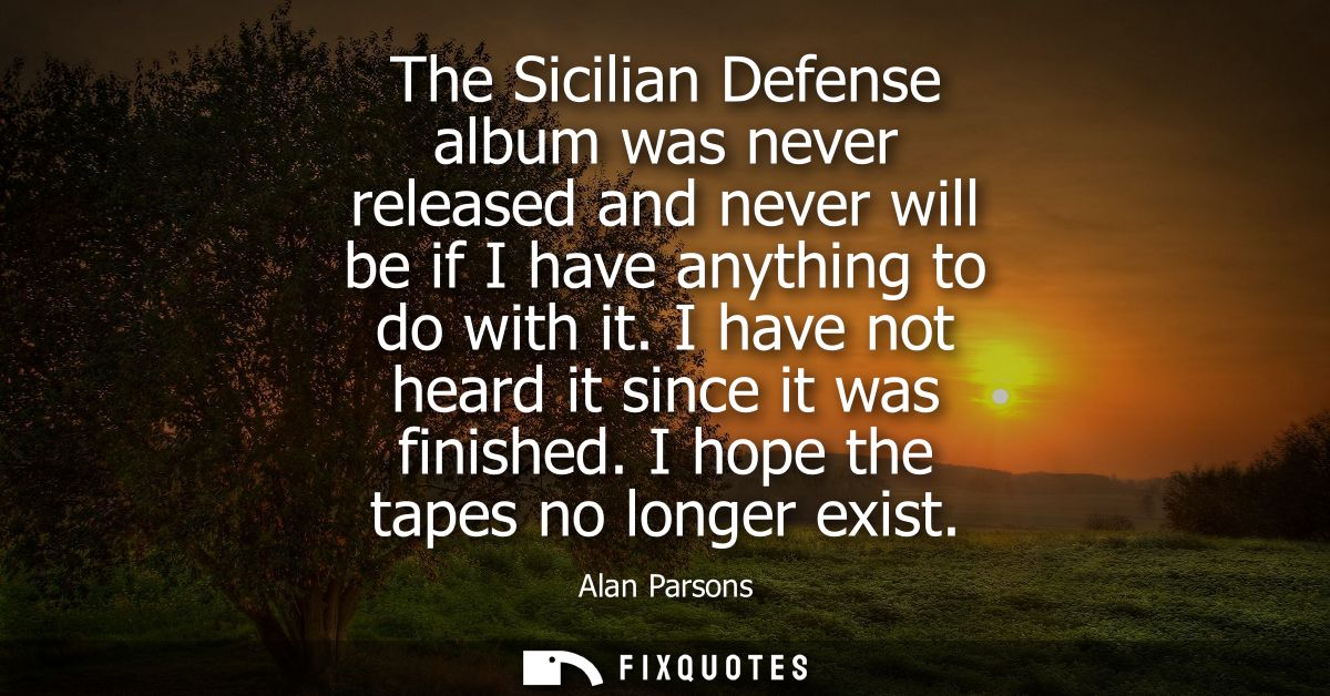 The Sicilian Defense album was never released and never will be if I have anything to do with it. I have not heard it si