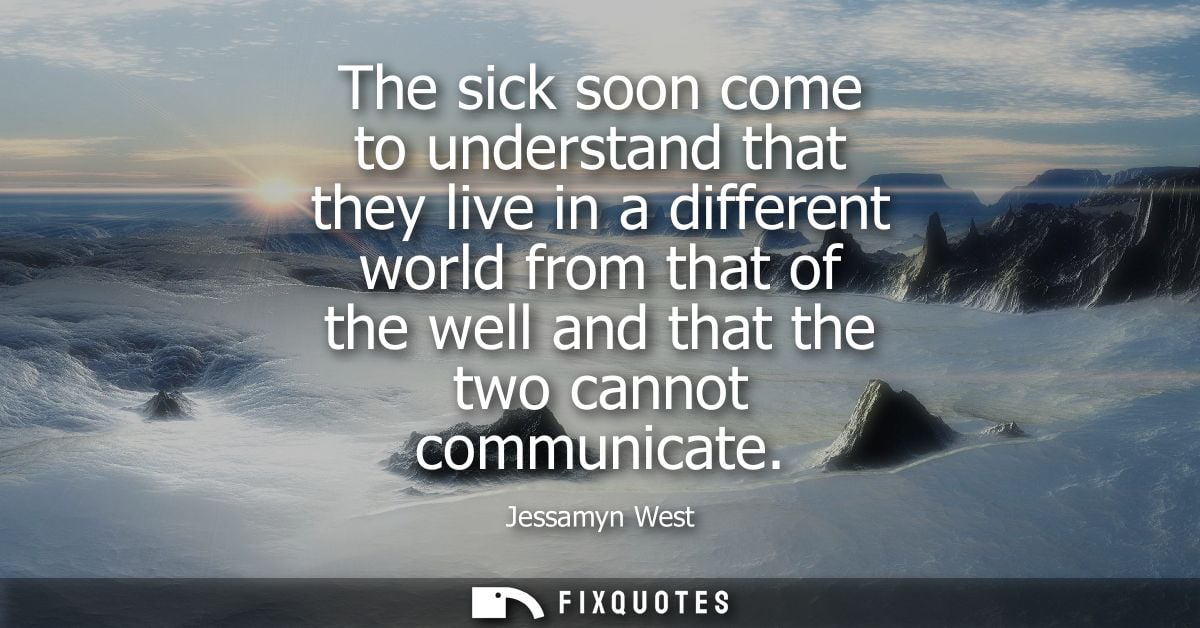 The sick soon come to understand that they live in a different world from that of the well and that the two cannot commu