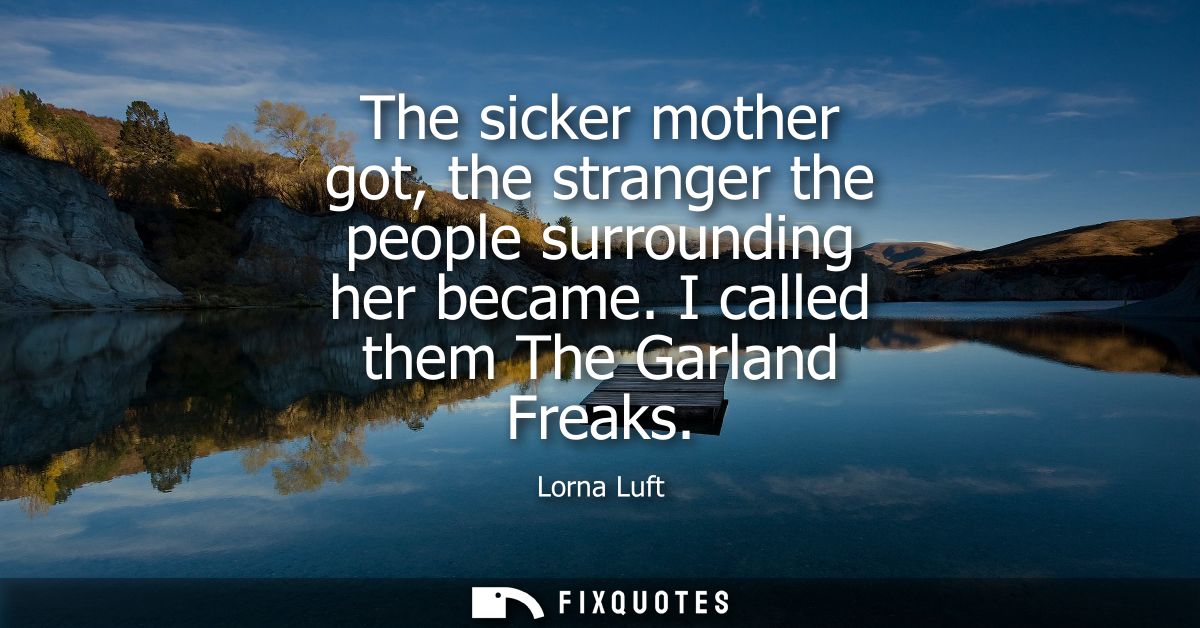 The sicker mother got, the stranger the people surrounding her became. I called them The Garland Freaks
