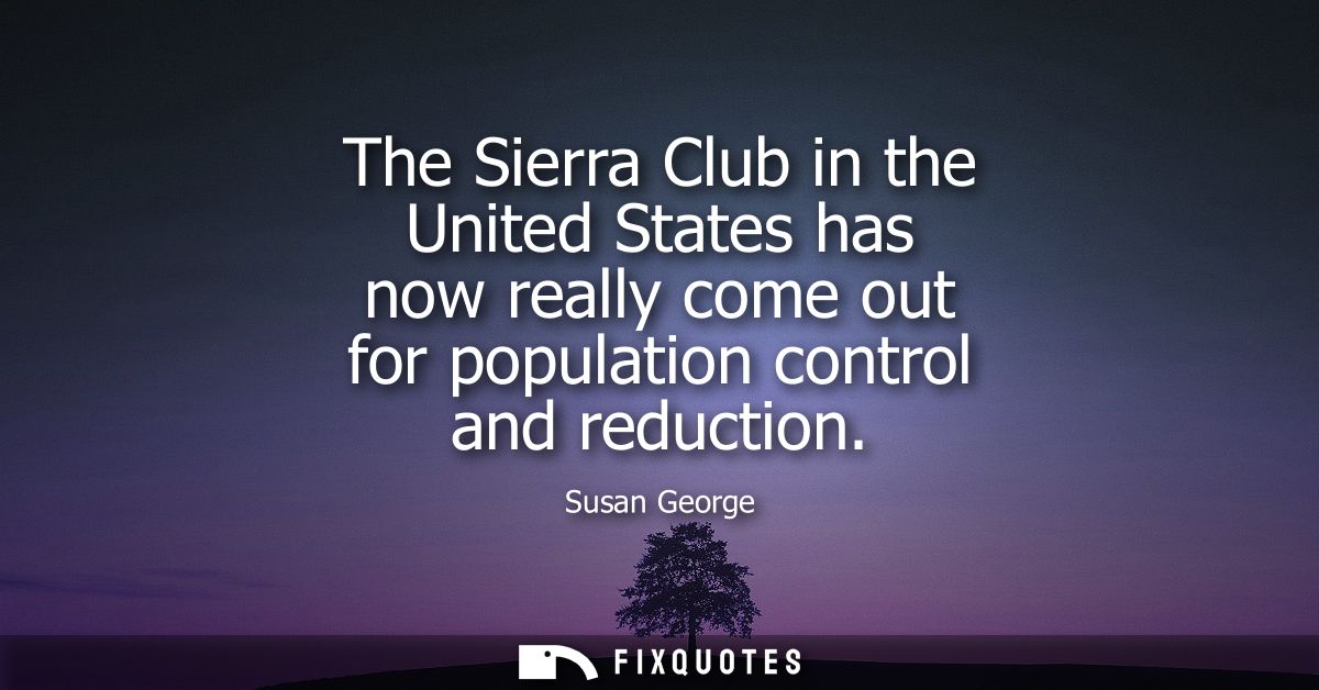 The Sierra Club in the United States has now really come out for population control and reduction