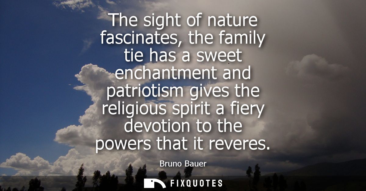 The sight of nature fascinates, the family tie has a sweet enchantment and patriotism gives the religious spirit a fiery