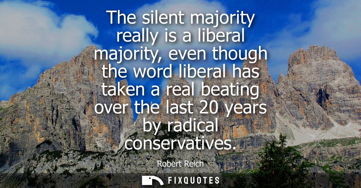 The silent majority really is a liberal majority, even though the word liberal has taken a real beating over the last 20