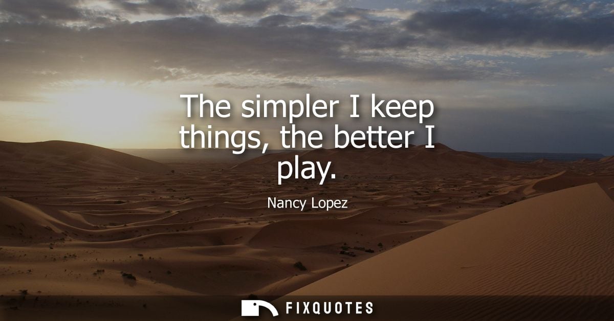 The simpler I keep things, the better I play - Nancy Lopez