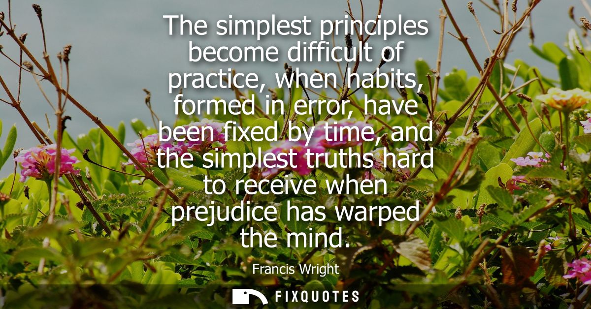 The simplest principles become difficult of practice, when habits, formed in error, have been fixed by time, and the sim