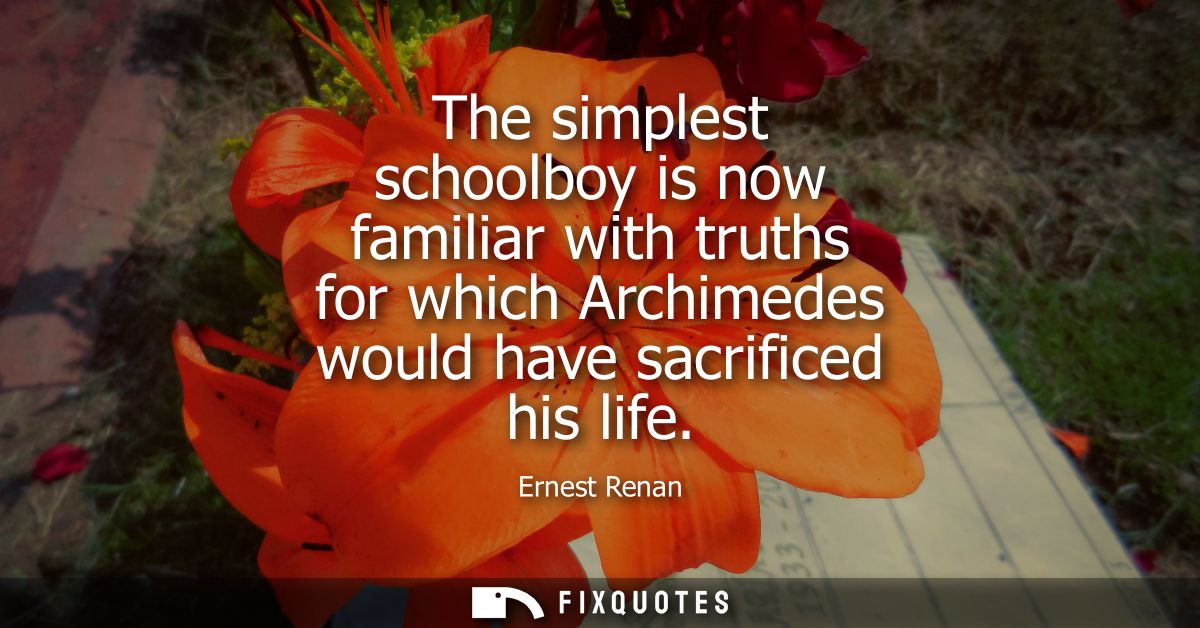 The simplest schoolboy is now familiar with truths for which Archimedes would have sacrificed his life