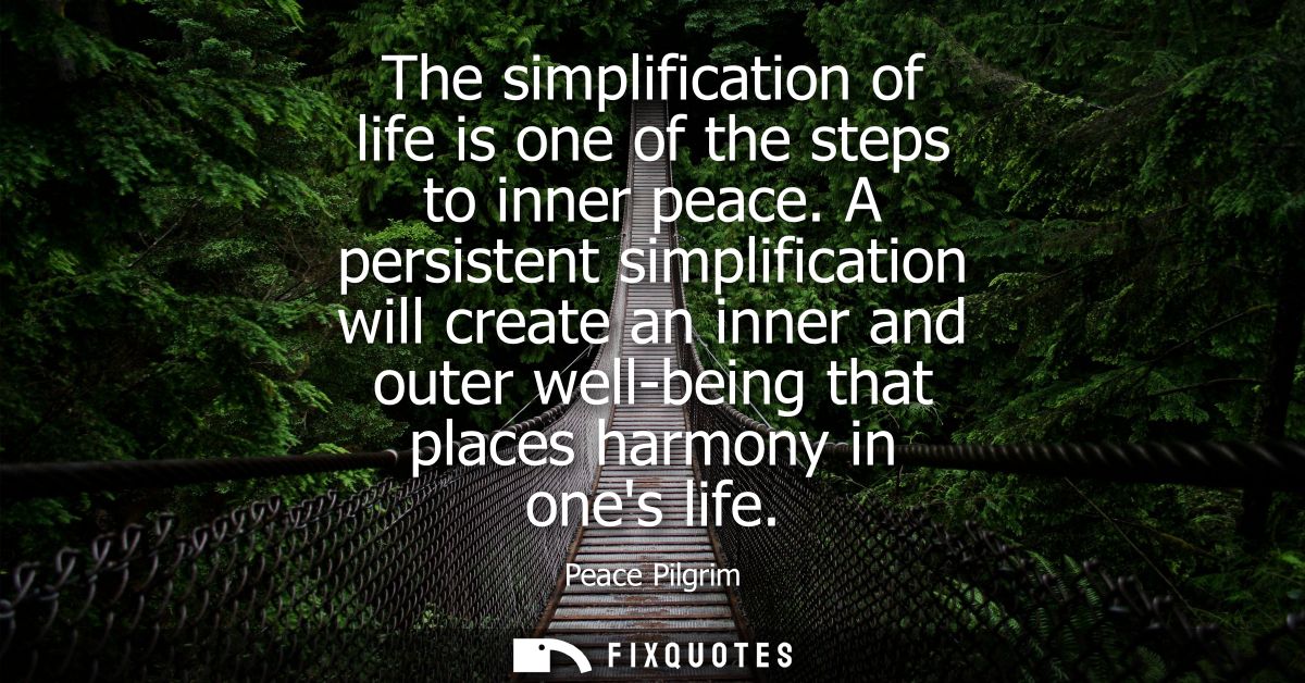 The simplification of life is one of the steps to inner peace. A persistent simplification will create an inner and oute