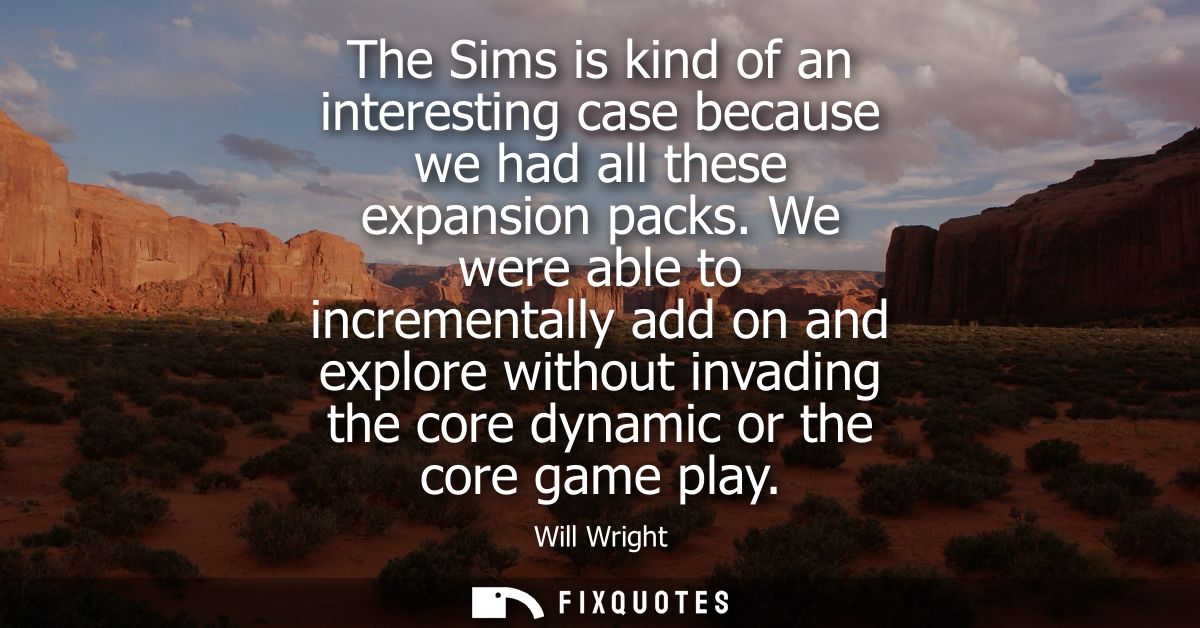 The Sims is kind of an interesting case because we had all these expansion packs. We were able to incrementally add on a