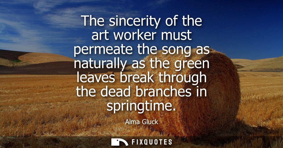 The sincerity of the art worker must permeate the song as naturally as the green leaves break through the dead branches 