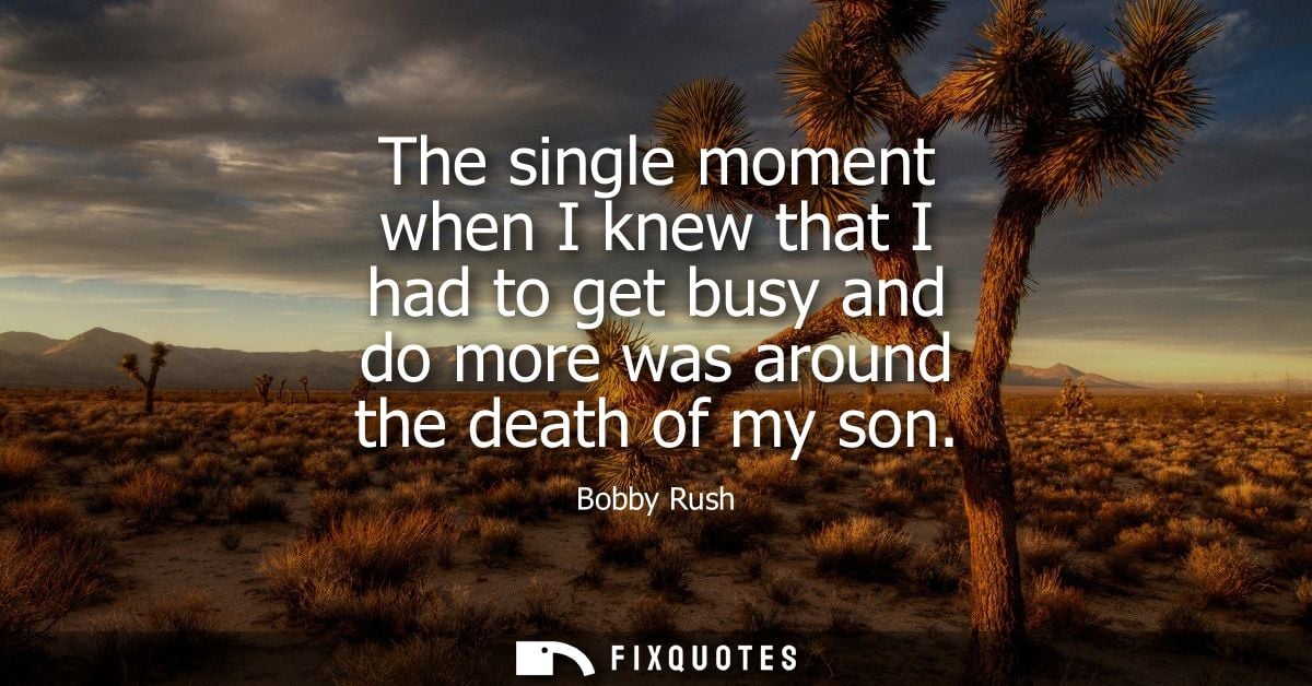 The single moment when I knew that I had to get busy and do more was around the death of my son