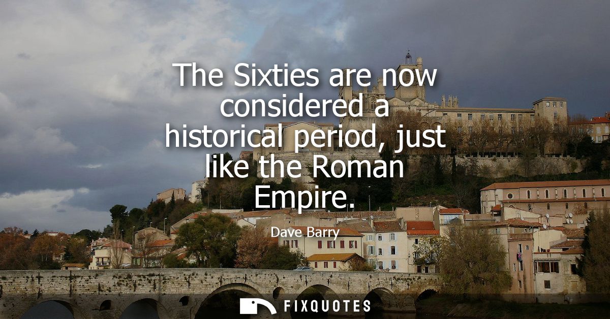 The Sixties are now considered a historical period, just like the Roman Empire