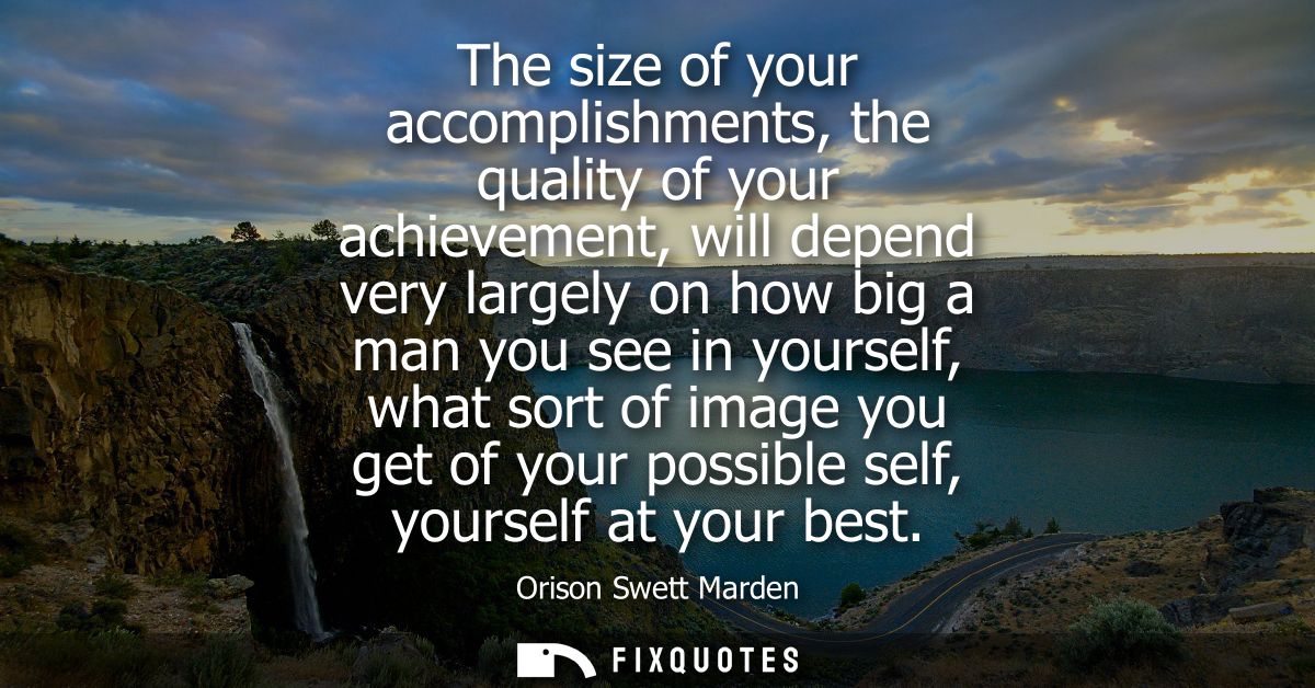 The size of your accomplishments, the quality of your achievement, will depend very largely on how big a man you see in 