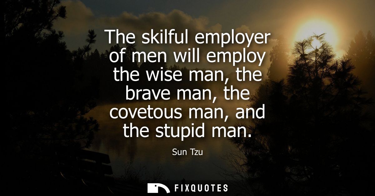 The skilful employer of men will employ the wise man, the brave man, the covetous man, and the stupid man