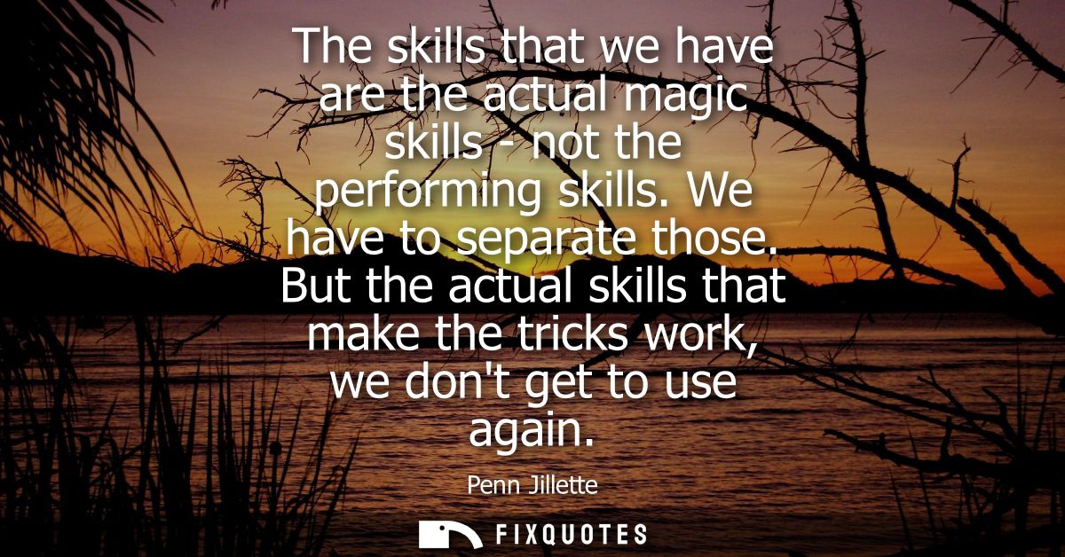 The skills that we have are the actual magic skills - not the performing skills. We have to separate those.