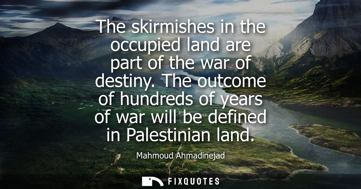 The skirmishes in the occupied land are part of the war of destiny. The outcome of hundreds of years of war will be defi