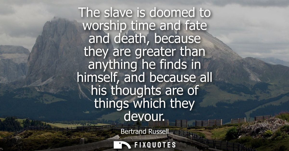 The slave is doomed to worship time and fate and death, because they are greater than anything he finds in himself, and 