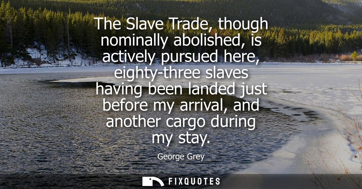 The Slave Trade, though nominally abolished, is actively pursued here, eighty-three slaves having been landed just befor
