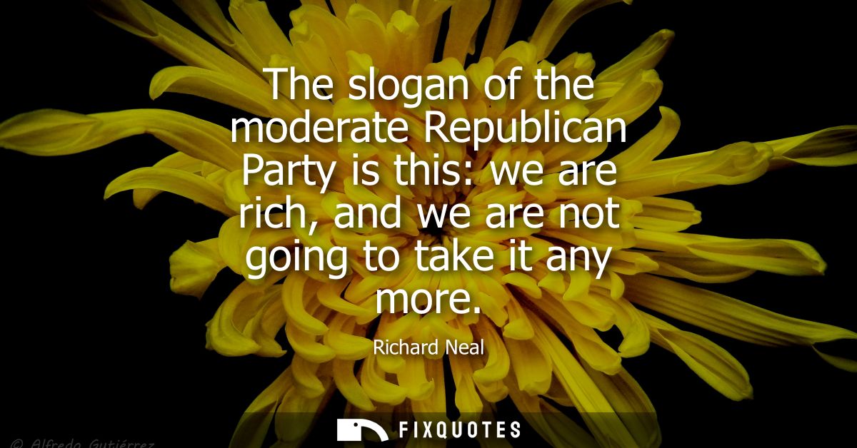 The slogan of the moderate Republican Party is this: we are rich, and we are not going to take it any more