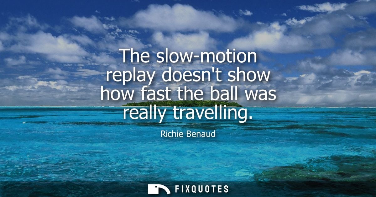 The slow-motion replay doesnt show how fast the ball was really travelling